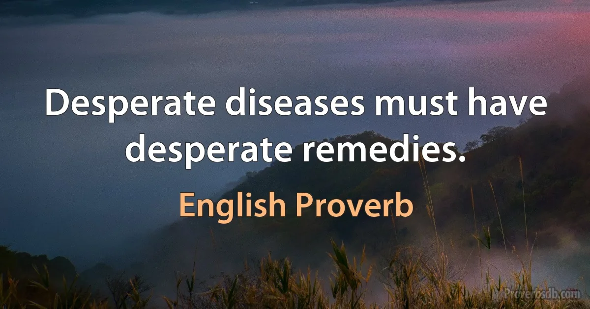 Desperate diseases must have desperate remedies. (English Proverb)