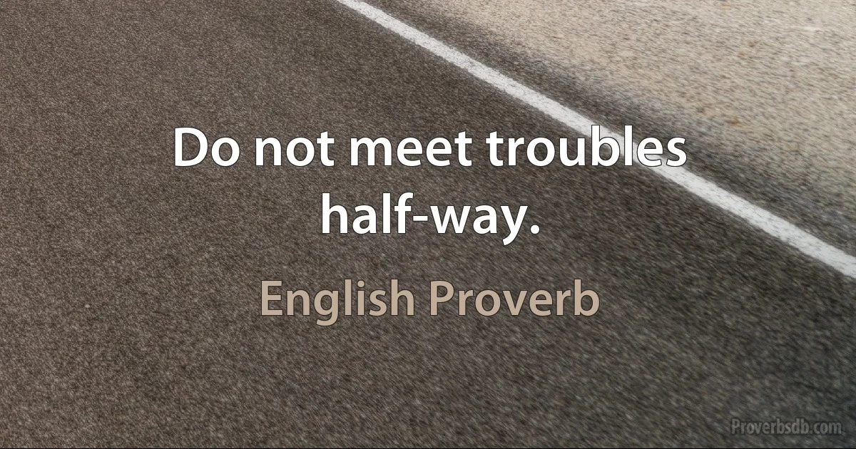 Do not meet troubles half-way. (English Proverb)