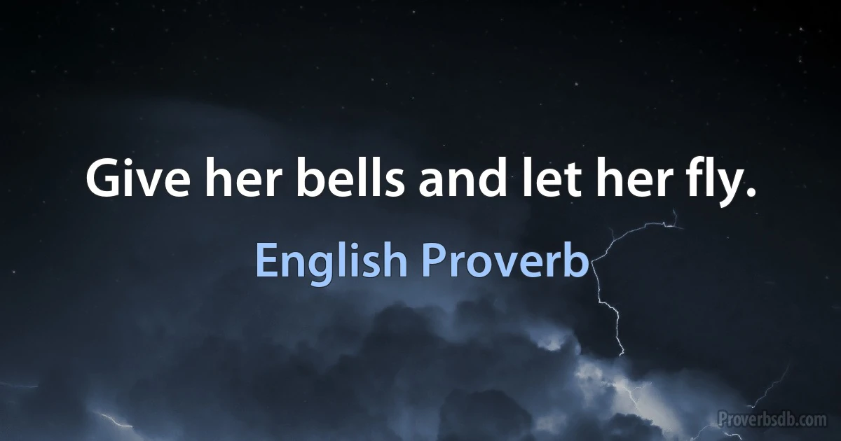 Give her bells and let her fly. (English Proverb)