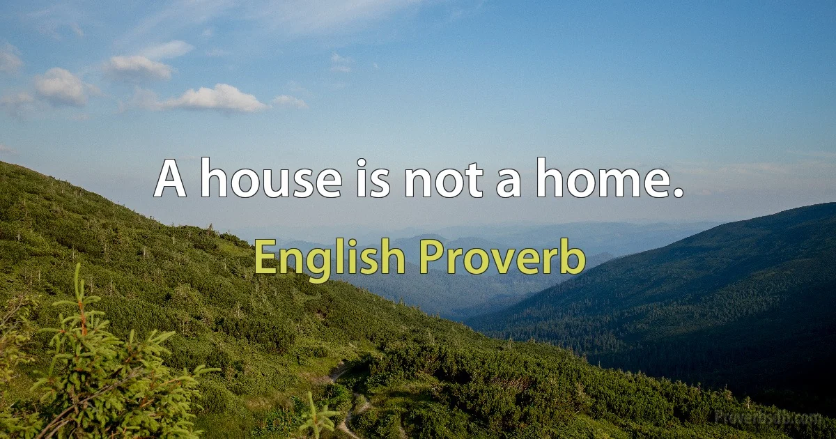 A house is not a home. (English Proverb)