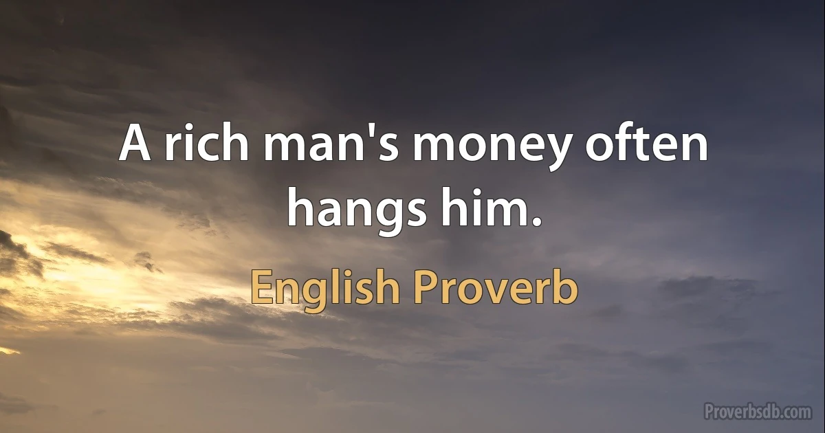 A rich man's money often hangs him. (English Proverb)