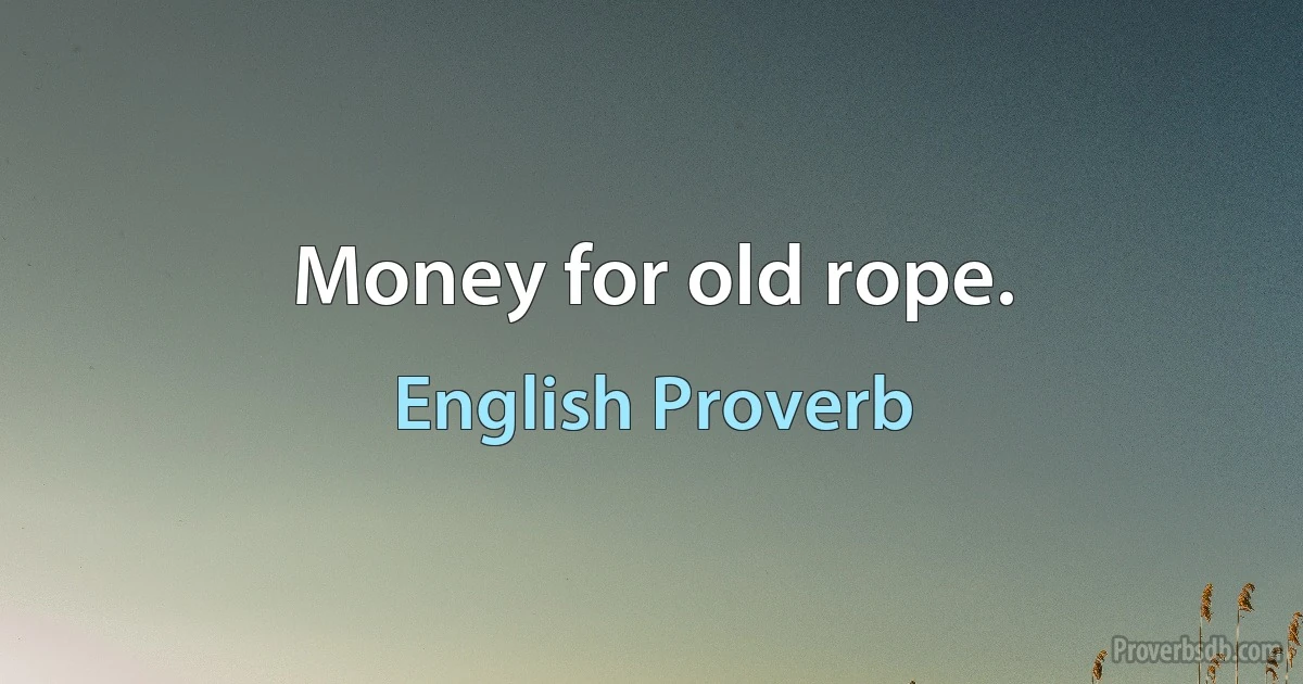 Money for old rope. (English Proverb)