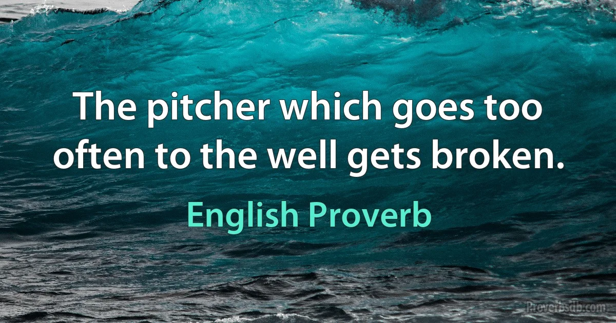 The pitcher which goes too often to the well gets broken. (English Proverb)