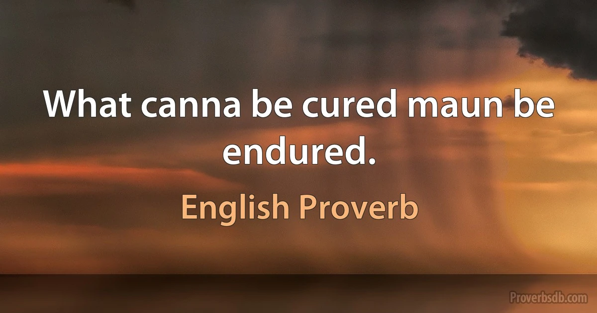 What canna be cured maun be endured. (English Proverb)