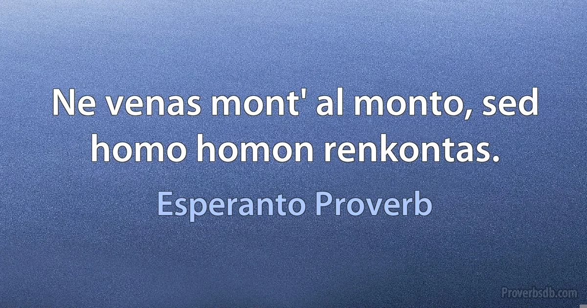 Ne venas mont' al monto, sed homo homon renkontas. (Esperanto Proverb)