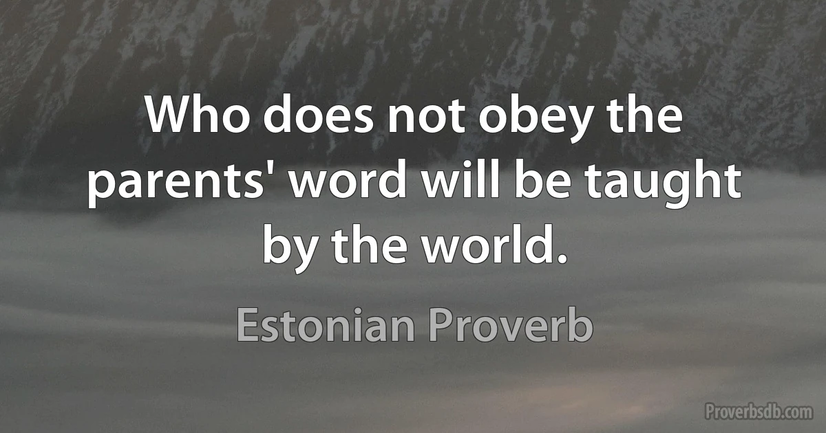 Who does not obey the parents' word will be taught by the world. (Estonian Proverb)