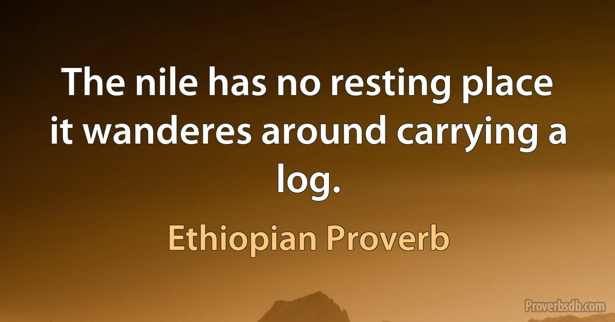 The nile has no resting place it wanderes around carrying a log. (Ethiopian Proverb)