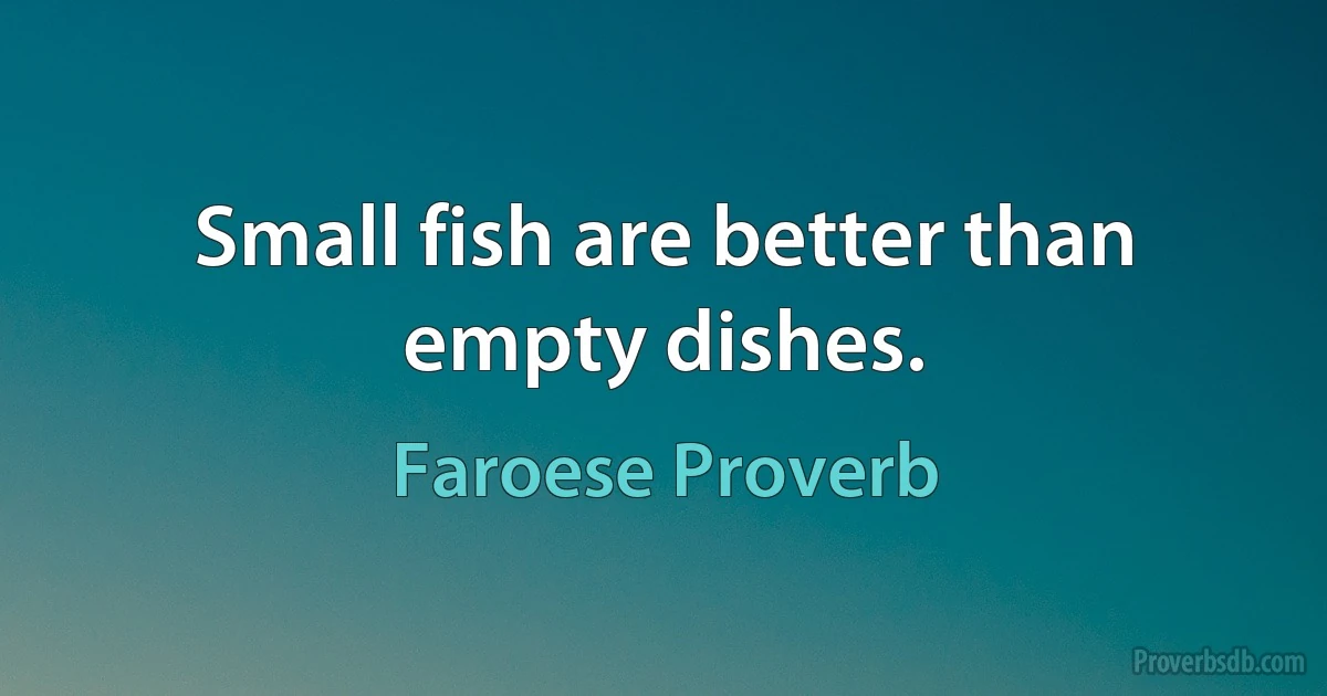 Small fish are better than empty dishes. (Faroese Proverb)