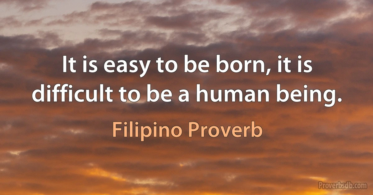 It is easy to be born, it is difficult to be a human being. (Filipino Proverb)