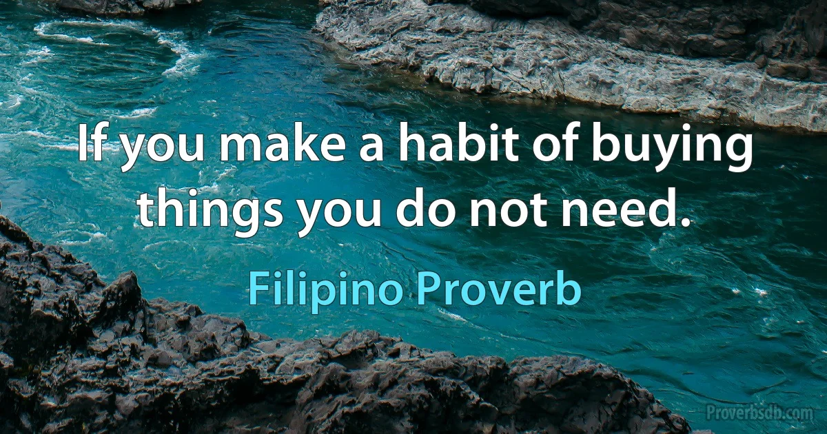 If you make a habit of buying things you do not need. (Filipino Proverb)