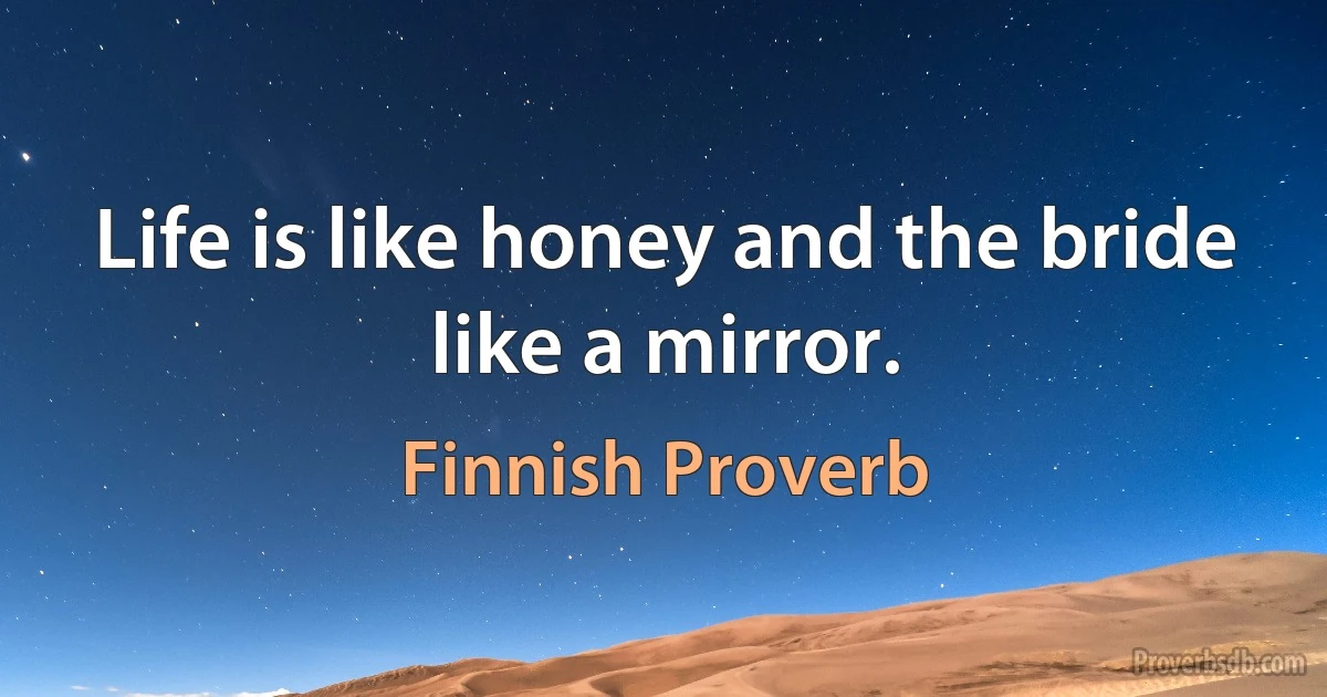 Life is like honey and the bride like a mirror. (Finnish Proverb)