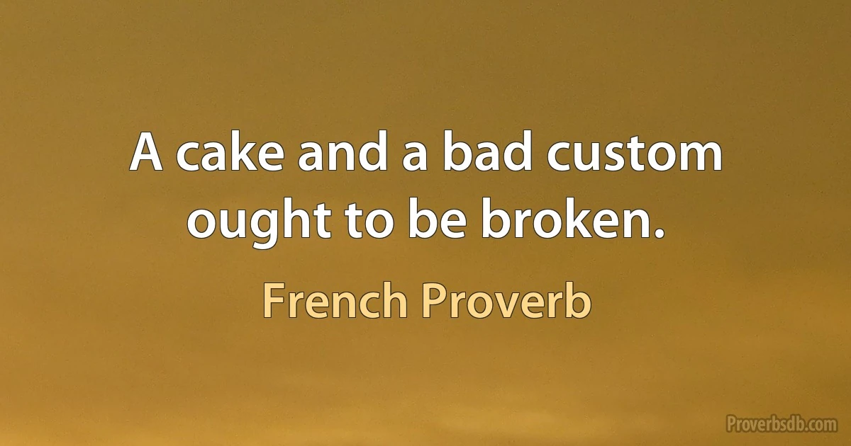 A cake and a bad custom ought to be broken. (French Proverb)