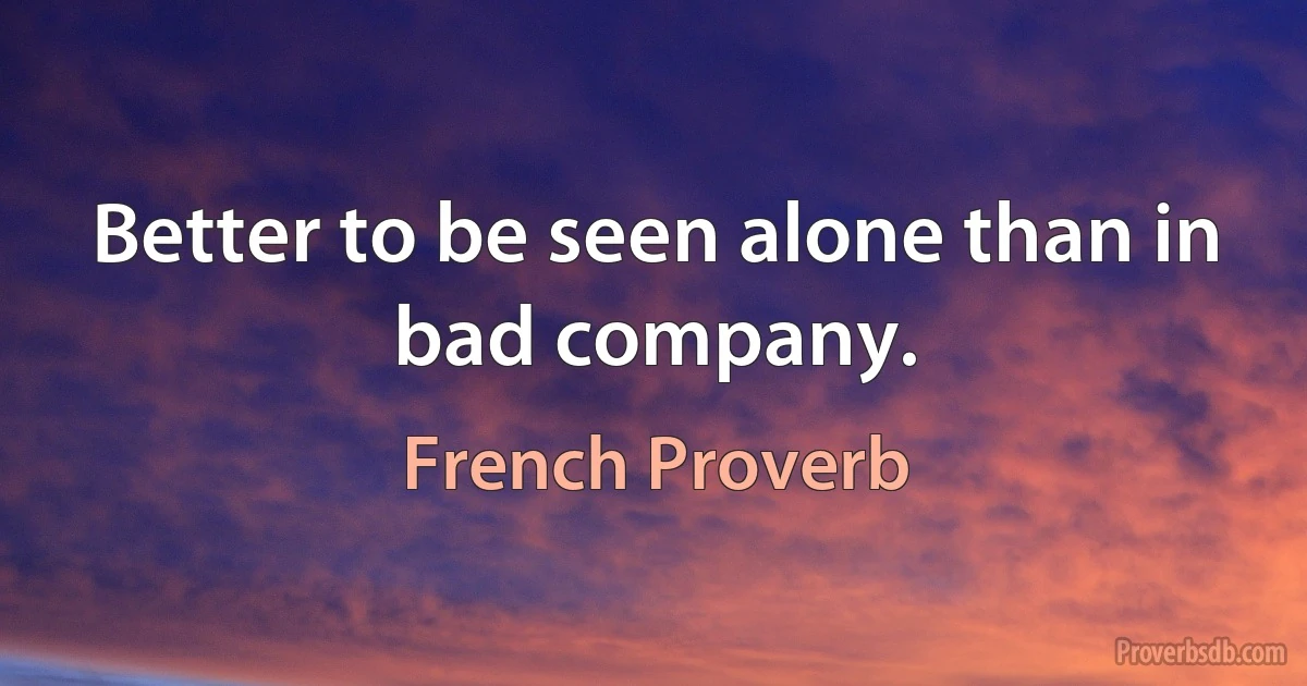 Better to be seen alone than in bad company. (French Proverb)