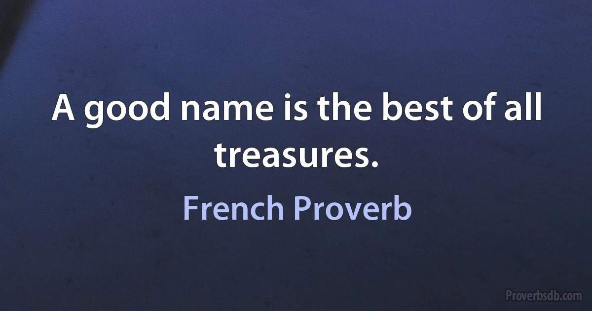 A good name is the best of all treasures. (French Proverb)