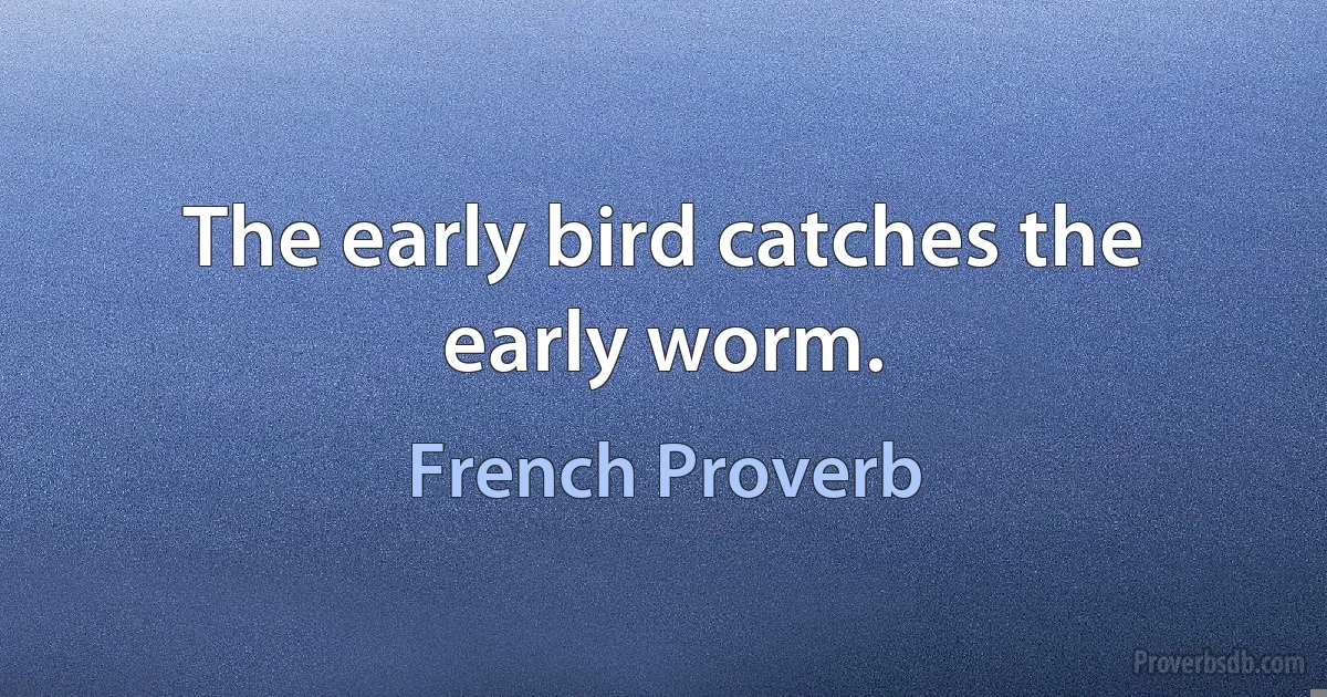 The early bird catches the early worm. (French Proverb)