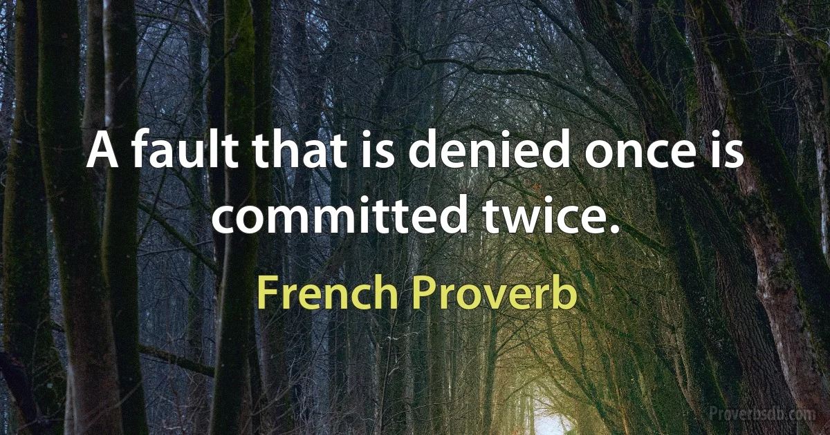 A fault that is denied once is committed twice. (French Proverb)