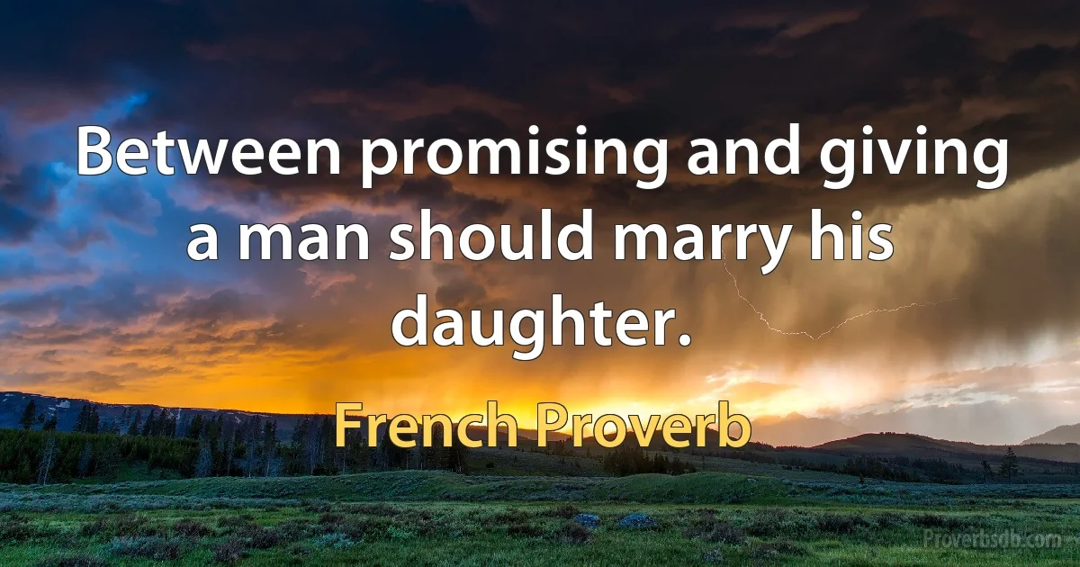 Between promising and giving a man should marry his daughter. (French Proverb)