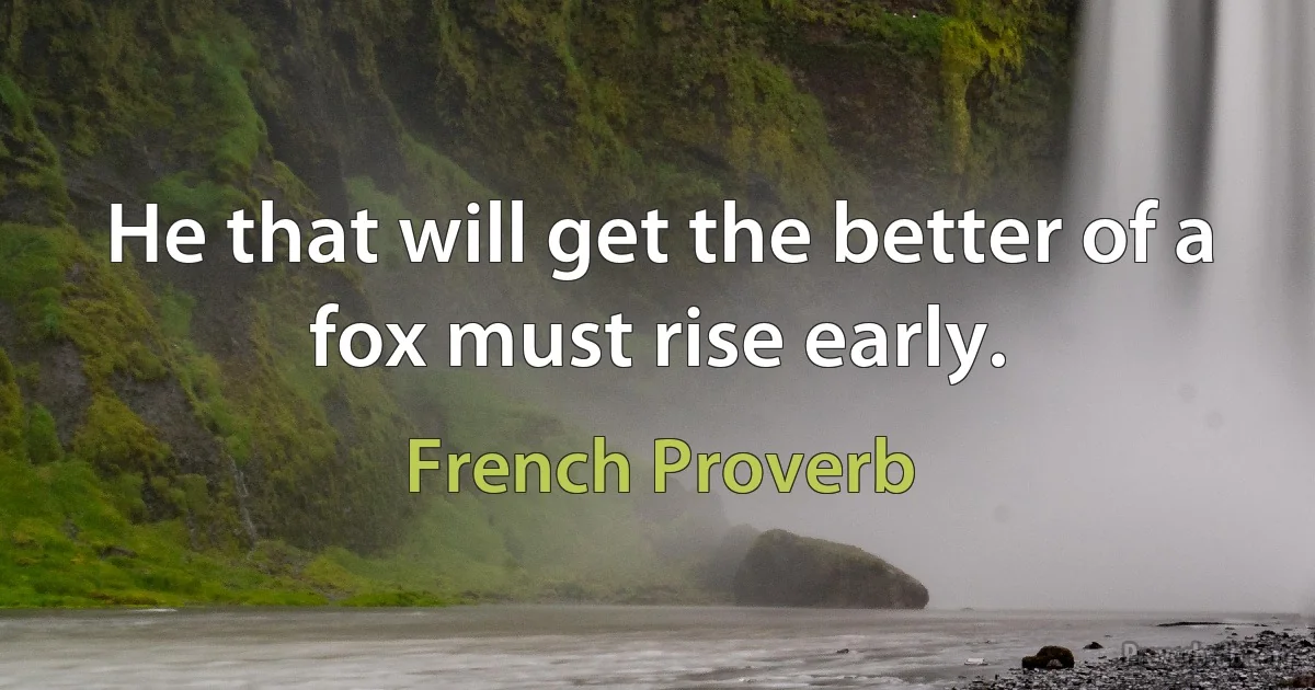 He that will get the better of a fox must rise early. (French Proverb)