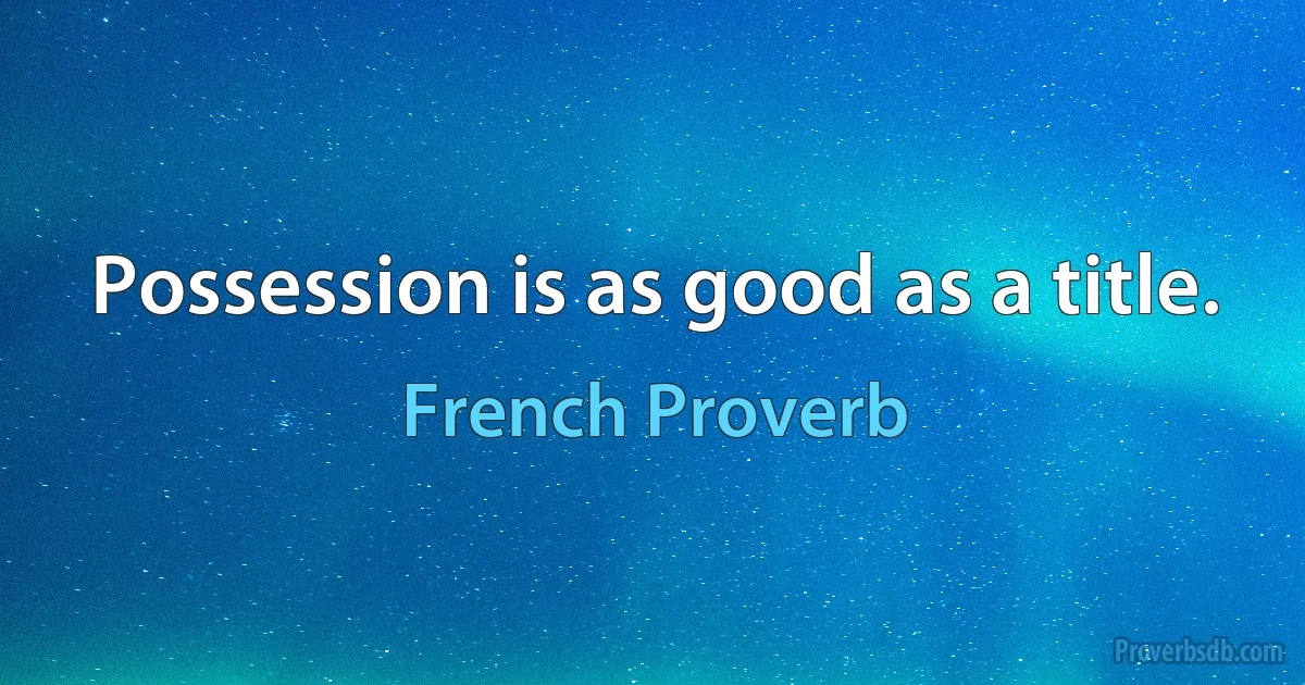 Possession is as good as a title. (French Proverb)