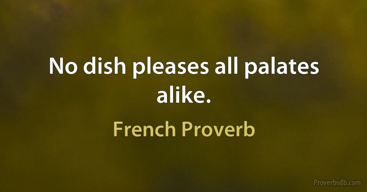 No dish pleases all palates alike. (French Proverb)