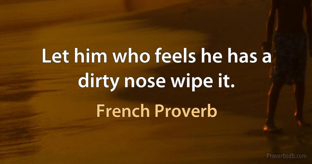 Let him who feels he has a dirty nose wipe it. (French Proverb)