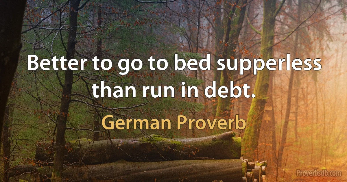 Better to go to bed supperless than run in debt. (German Proverb)