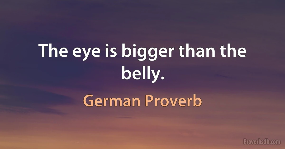 The eye is bigger than the belly. (German Proverb)