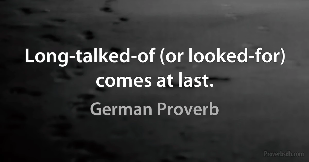 Long-talked-of (or looked-for) comes at last. (German Proverb)