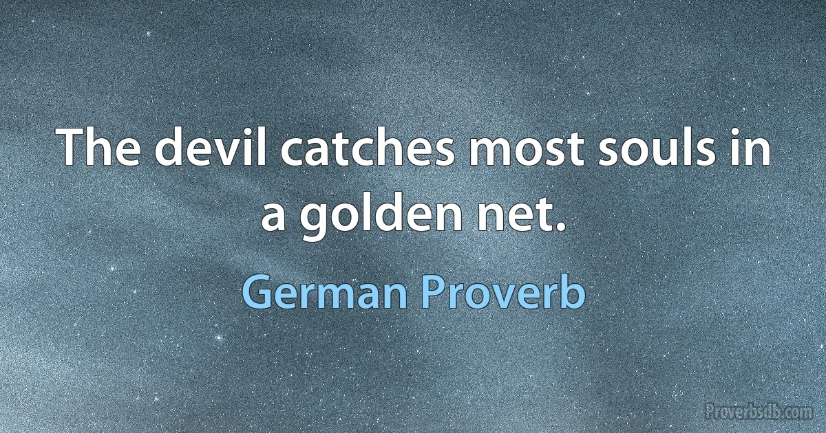 The devil catches most souls in a golden net. (German Proverb)