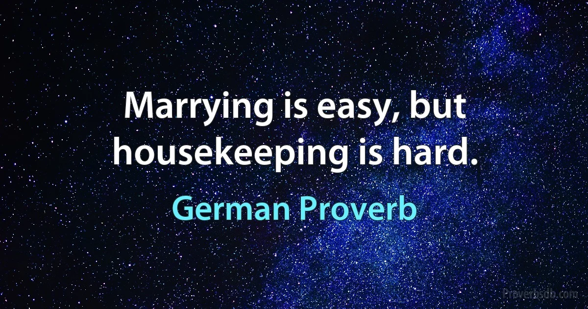 Marrying is easy, but housekeeping is hard. (German Proverb)