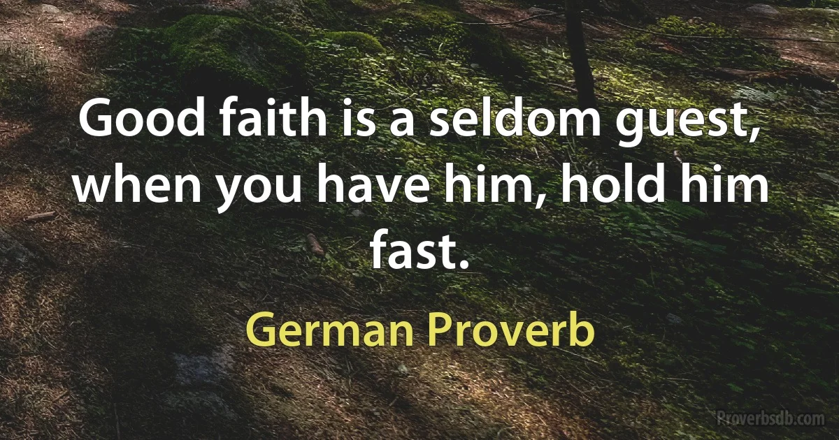 Good faith is a seldom guest, when you have him, hold him fast. (German Proverb)