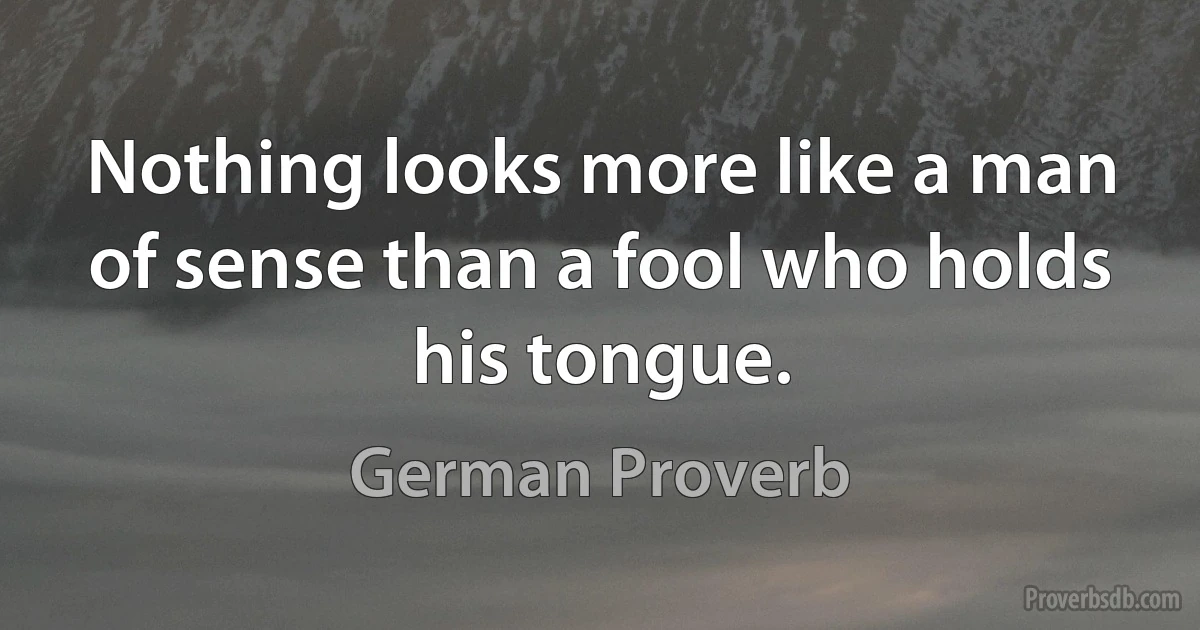 Nothing looks more like a man of sense than a fool who holds his tongue. (German Proverb)