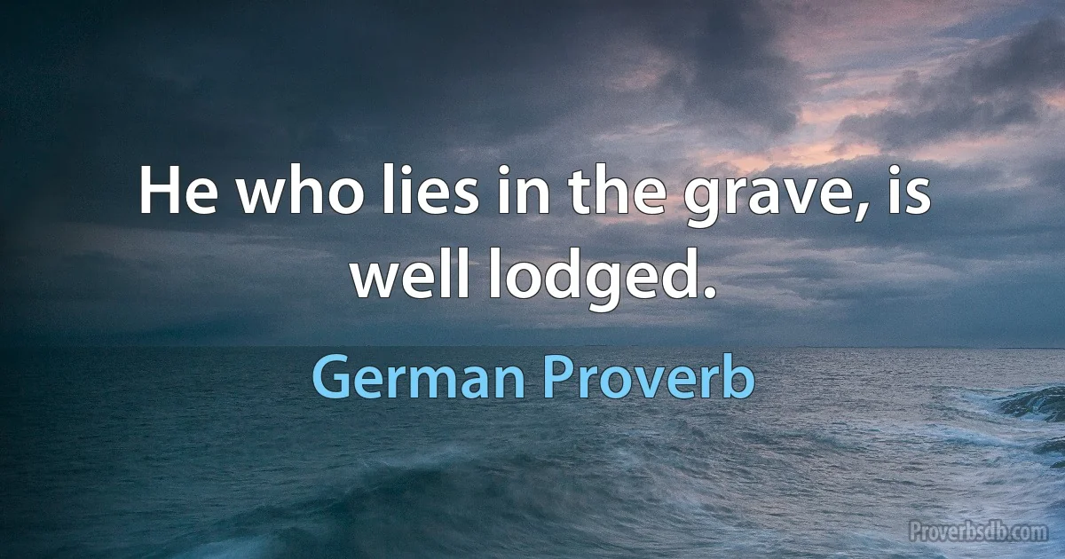 He who lies in the grave, is well lodged. (German Proverb)