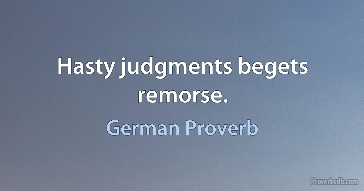 Hasty judgments begets remorse. (German Proverb)