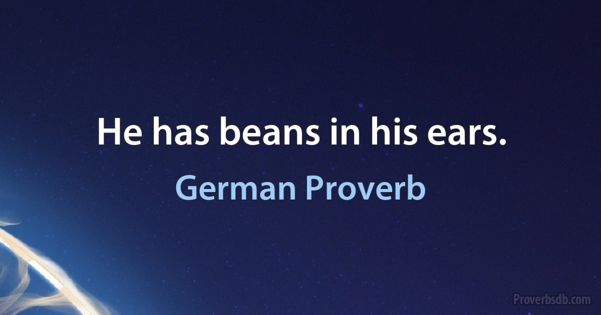 He has beans in his ears. (German Proverb)