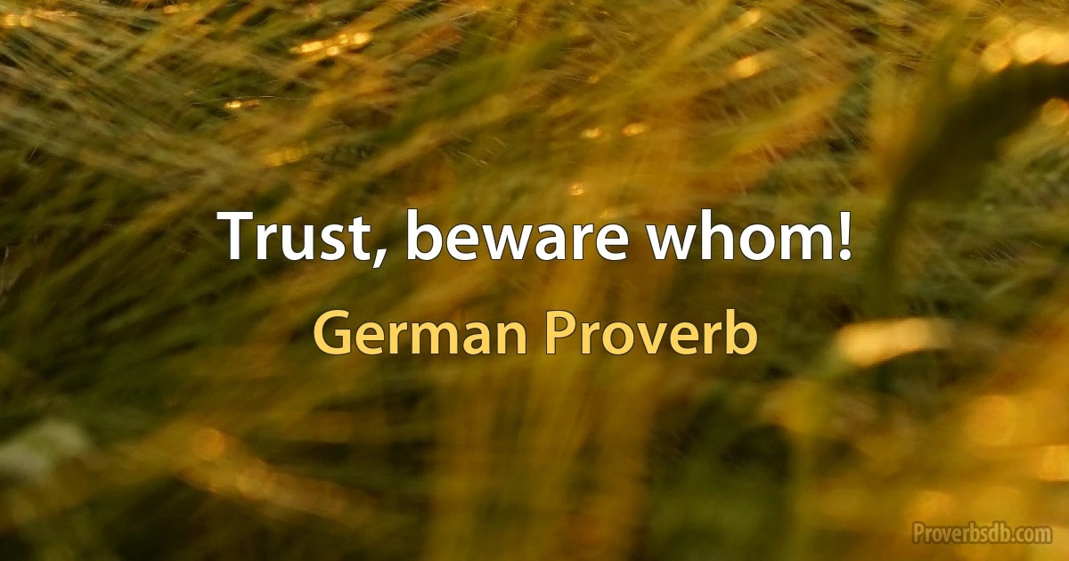 Trust, beware whom! (German Proverb)