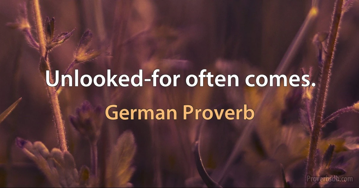 Unlooked-for often comes. (German Proverb)