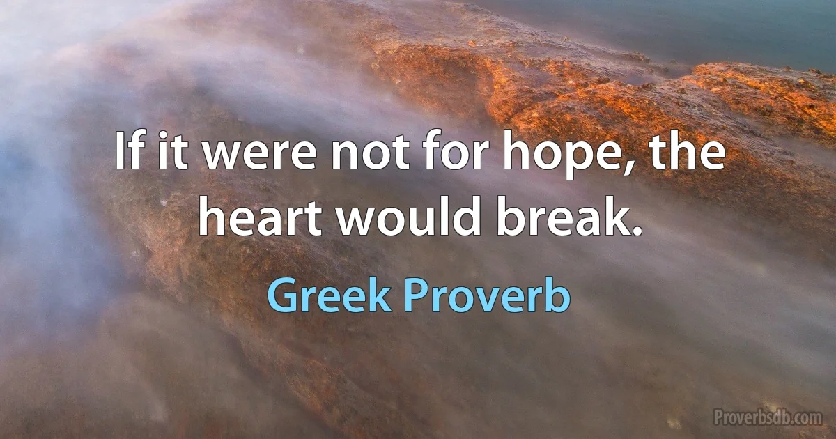 If it were not for hope, the heart would break. (Greek Proverb)