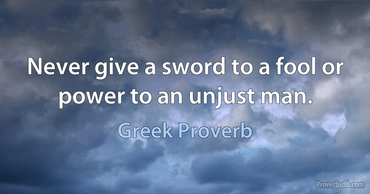 Never give a sword to a fool or power to an unjust man. (Greek Proverb)