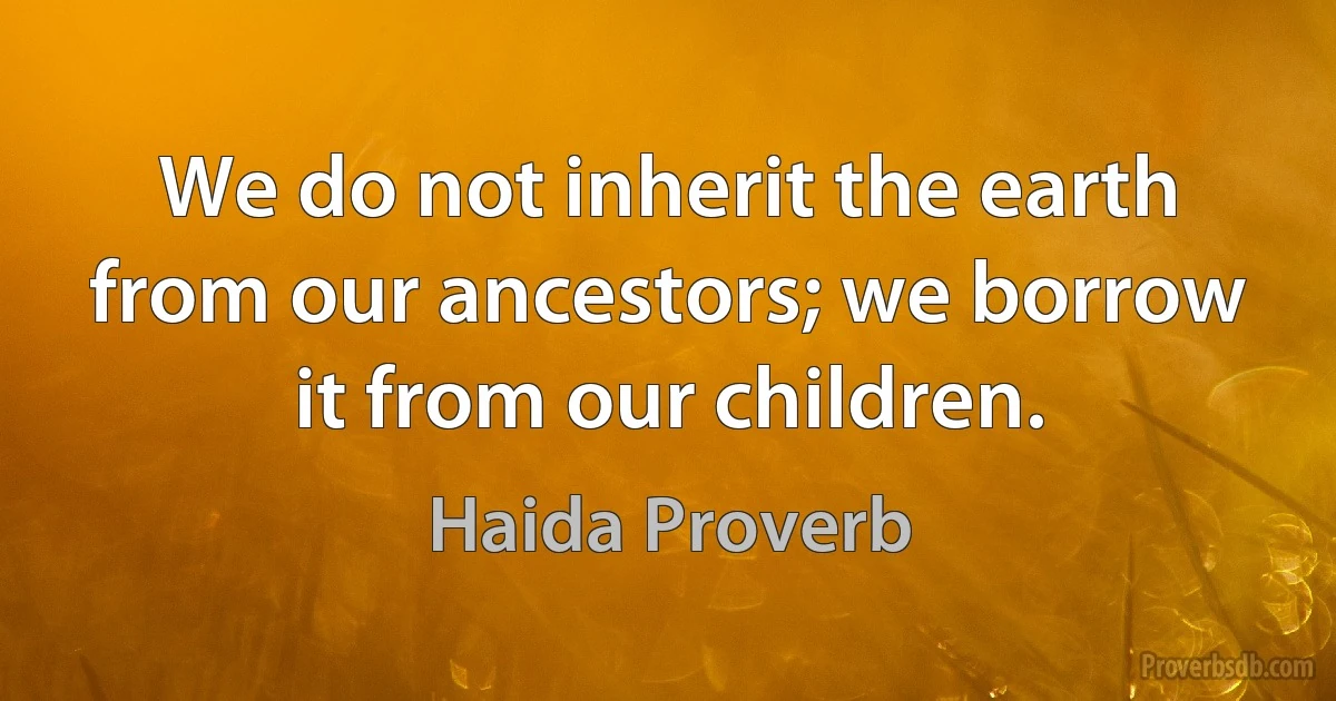 We do not inherit the earth from our ancestors; we borrow it from our children. (Haida Proverb)