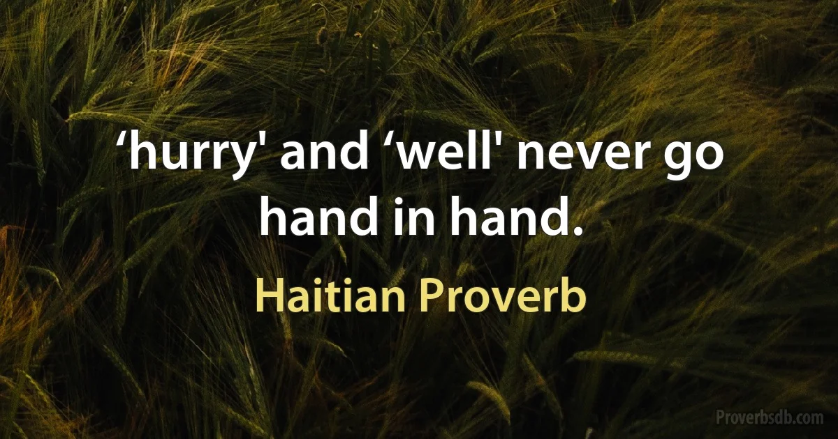 ‘hurry' and ‘well' never go hand in hand. (Haitian Proverb)