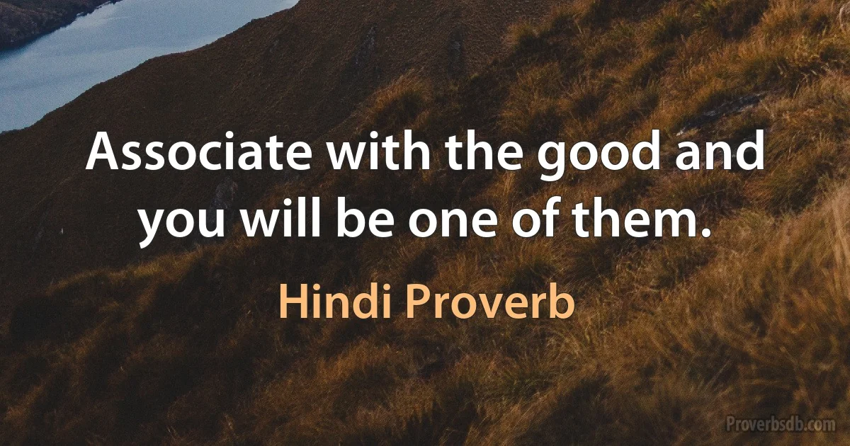 Associate with the good and you will be one of them. (Hindi Proverb)