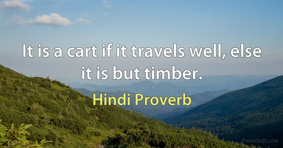 It is a cart if it travels well, else it is but timber. (Hindi Proverb)