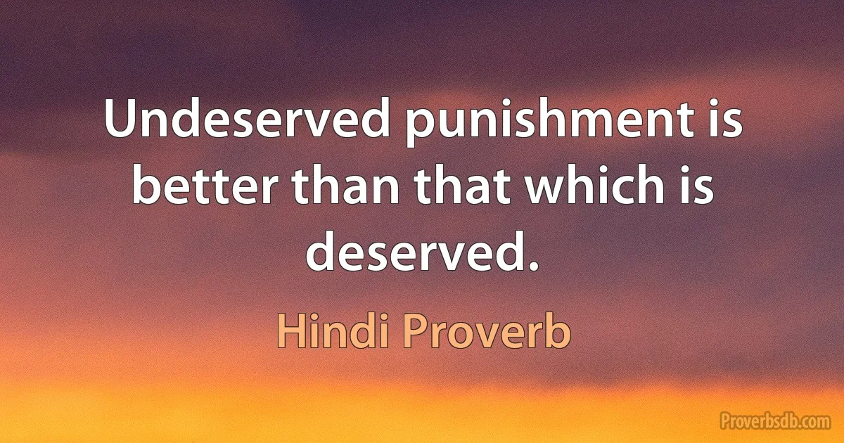 Undeserved punishment is better than that which is deserved. (Hindi Proverb)