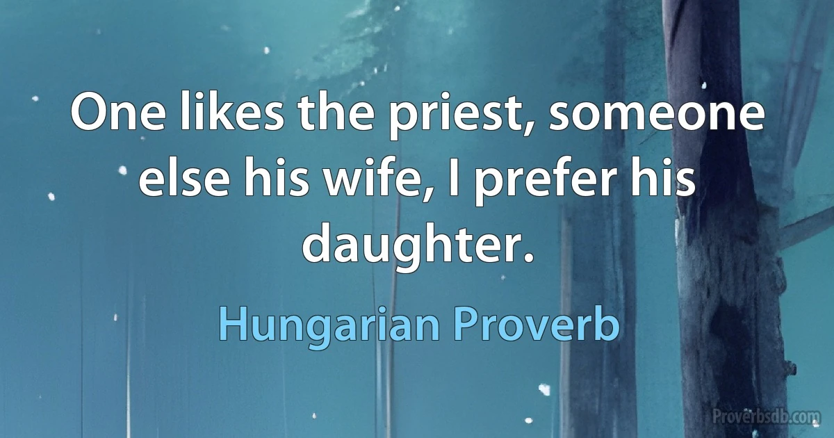 One likes the priest, someone else his wife, I prefer his daughter. (Hungarian Proverb)