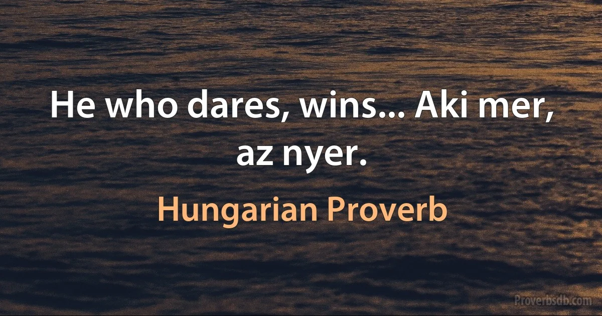 He who dares, wins... Aki mer, az nyer. (Hungarian Proverb)