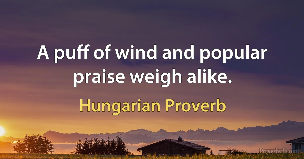 A puff of wind and popular praise weigh alike. (Hungarian Proverb)