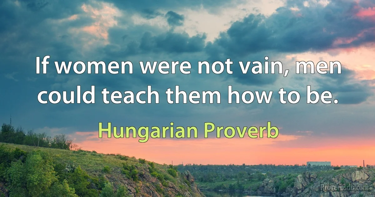 If women were not vain, men could teach them how to be. (Hungarian Proverb)