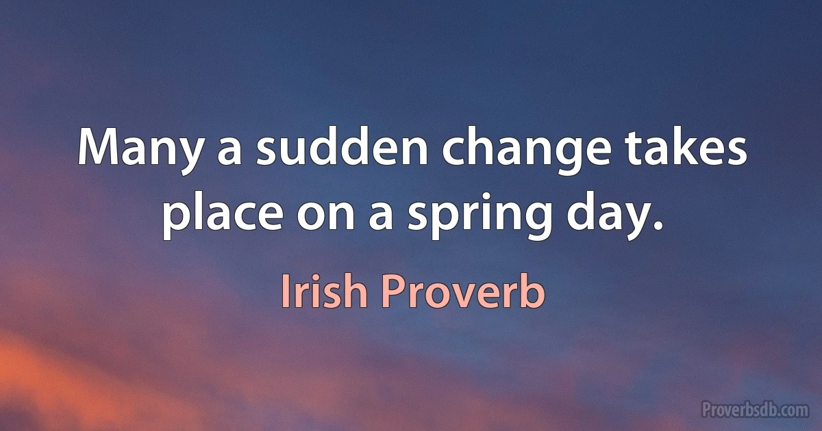 Many a sudden change takes place on a spring day. (Irish Proverb)