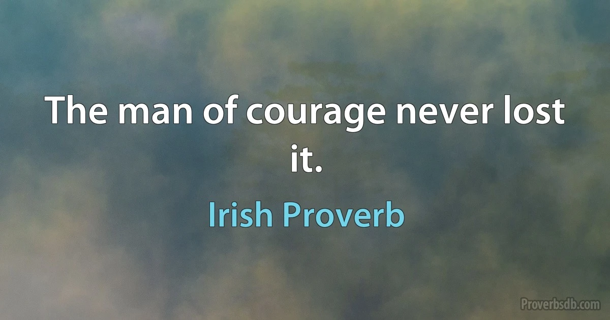 The man of courage never lost it. (Irish Proverb)